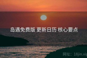 岛遇免费版 更新日历 核心要点