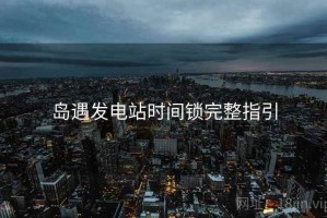 岛遇发电站时间锁完整指引