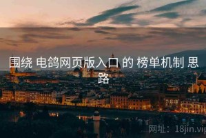 围绕 电鸽网页版入口 的 榜单机制 思路