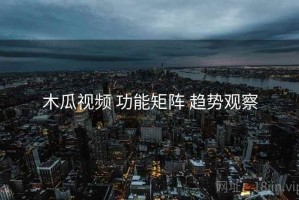 木瓜视频 功能矩阵 趋势观察