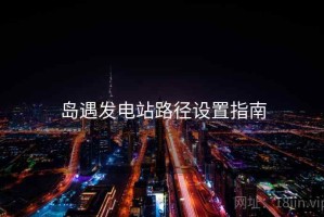 岛遇发电站路径设置指南