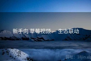 新手向 草莓视频 — 生态联动