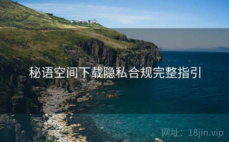 秘语空间下载隐私合规完整指引