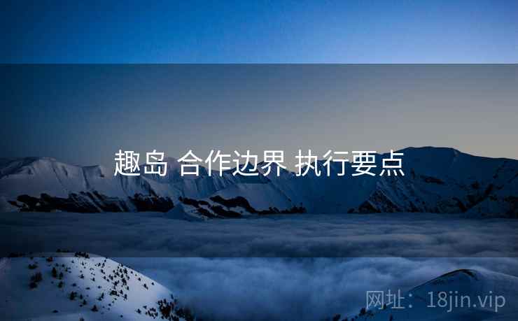 趣岛 合作边界 执行要点