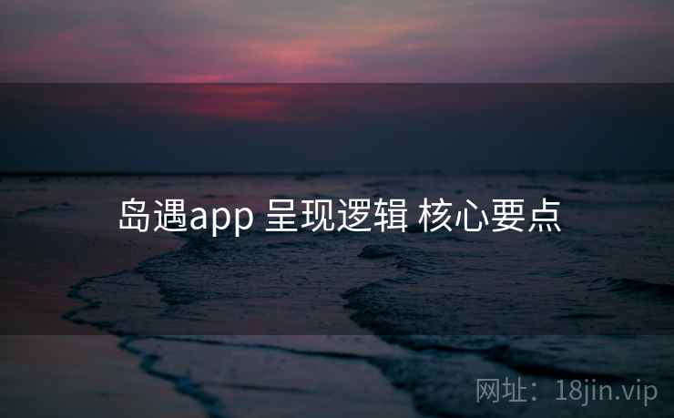 岛遇app 呈现逻辑 核心要点