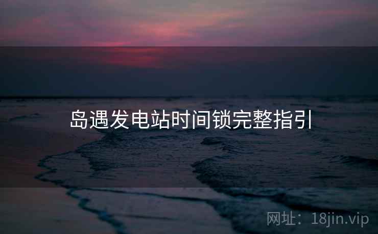 岛遇发电站时间锁完整指引
