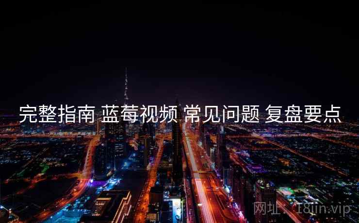 完整指南 蓝莓视频 常见问题 复盘要点