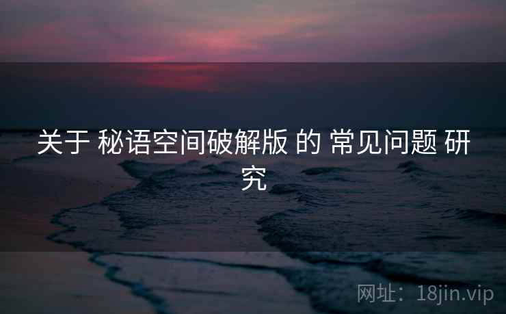 关于 秘语空间破解版 的 常见问题 研究