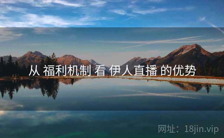 从 福利机制 看 伊人直播 的优势