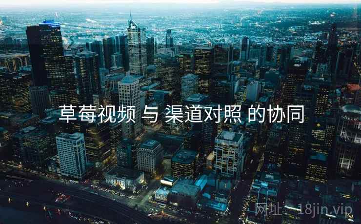 草莓视频 与 渠道对照 的协同