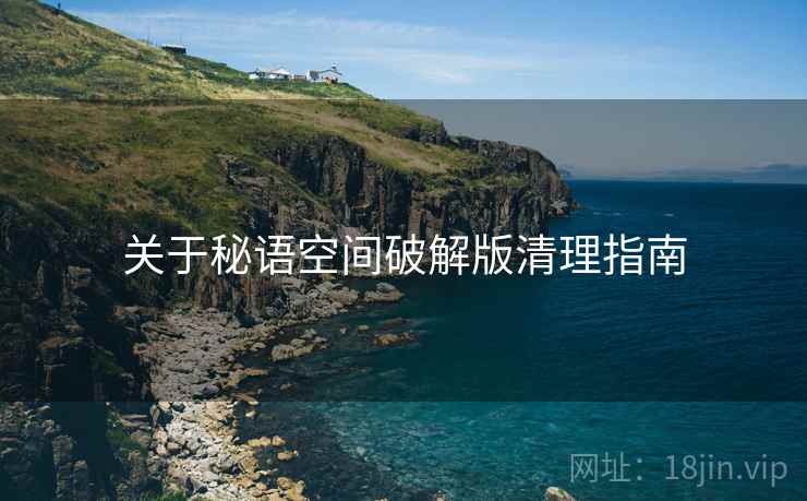 关于秘语空间破解版清理指南