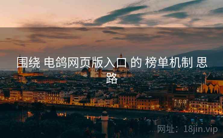 围绕 电鸽网页版入口 的 榜单机制 思路