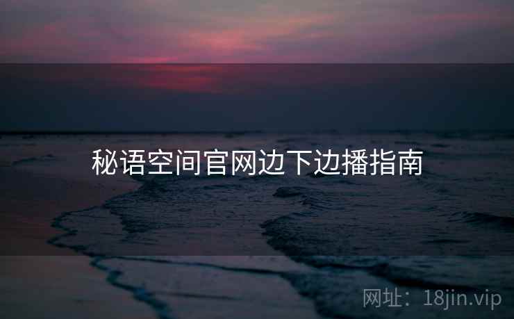 秘语空间官网边下边播指南