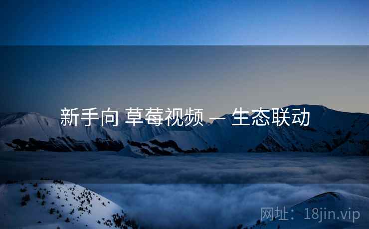 新手向 草莓视频 — 生态联动
