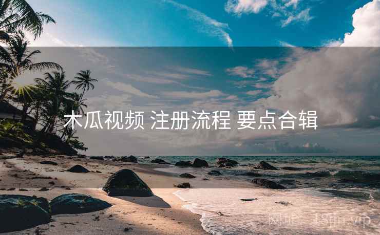 木瓜视频 注册流程 要点合辑