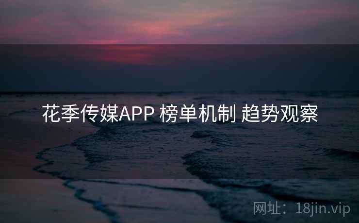 花季传媒APP 榜单机制 趋势观察