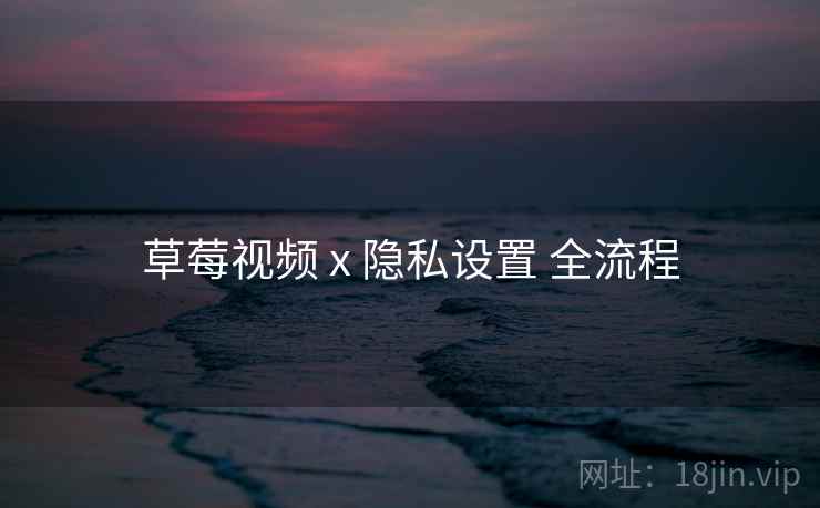 草莓视频 x 隐私设置 全流程