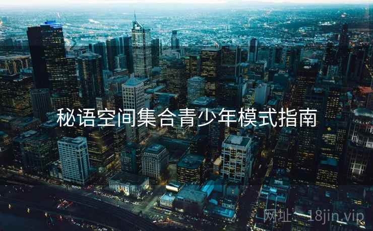 秘语空间集合青少年模式指南
