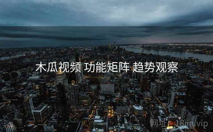 木瓜视频 功能矩阵 趋势观察