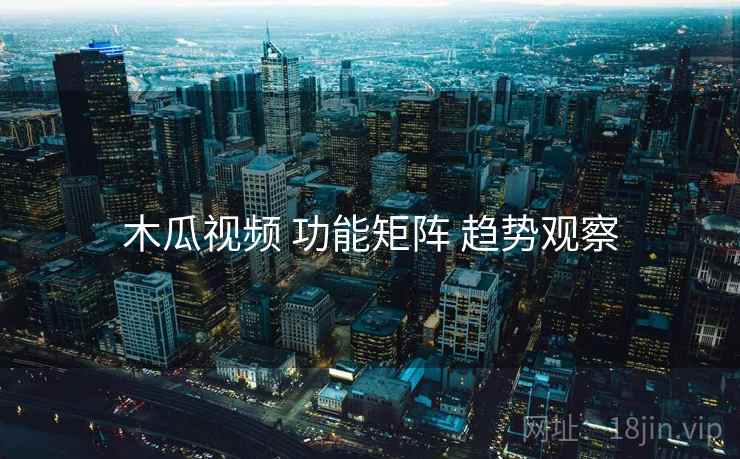 木瓜视频 功能矩阵 趋势观察