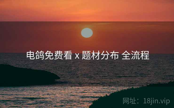 电鸽免费看 x 题材分布 全流程