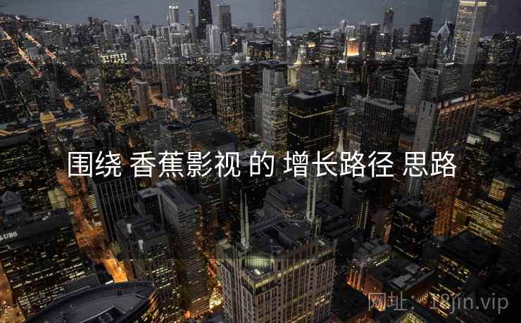 围绕 香蕉影视 的 增长路径 思路