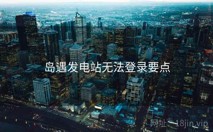 岛遇发电站无法登录要点